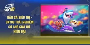 Bắn Cá Siêu Thị - SKY88 Trải Nghiệm Cơ Chế Giải Trí Hiện Đại