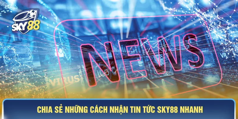 Chia sẻ những cách nhận tin tức SKY88 nhanh