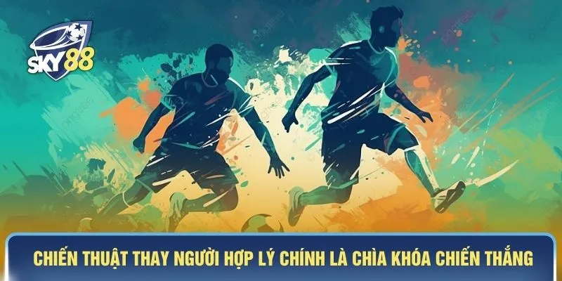Chiến thuật thay người hợp lý chính là chìa khóa chiến thắng