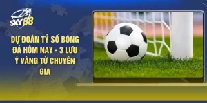 Dự Đoán Tỷ Số Bóng Đá Hôm Nay - 3 Lưu Ý Vàng Từ Chuyên Gia