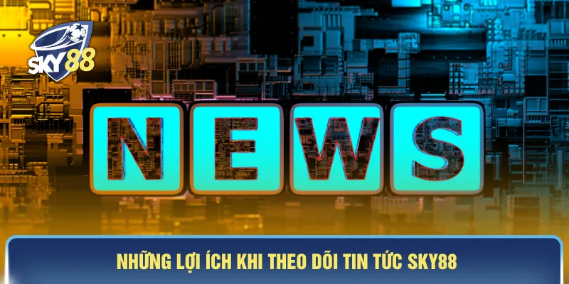 Những lợi ích khi theo dõi tin tức SKY88